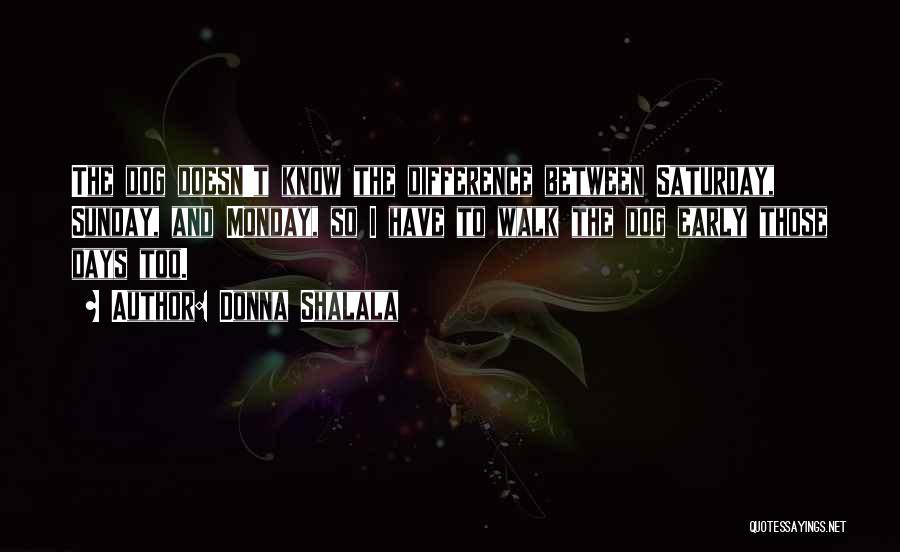Donna Shalala Quotes: The Dog Doesn't Know The Difference Between Saturday, Sunday, And Monday, So I Have To Walk The Dog Early Those