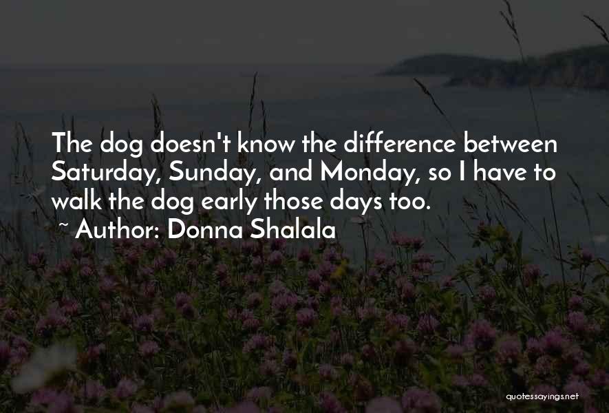 Donna Shalala Quotes: The Dog Doesn't Know The Difference Between Saturday, Sunday, And Monday, So I Have To Walk The Dog Early Those