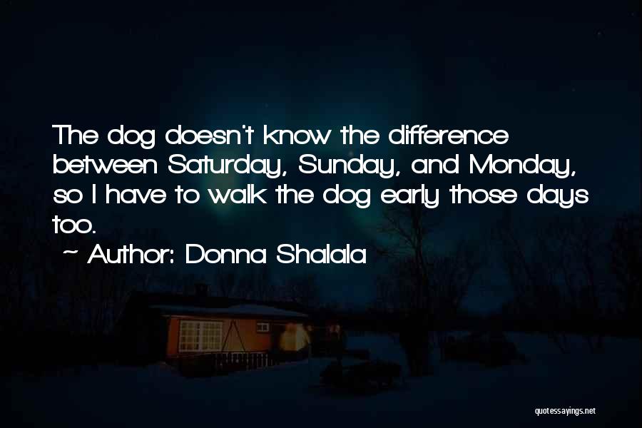 Donna Shalala Quotes: The Dog Doesn't Know The Difference Between Saturday, Sunday, And Monday, So I Have To Walk The Dog Early Those