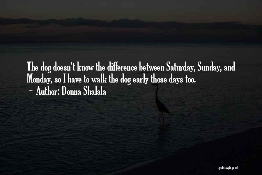 Donna Shalala Quotes: The Dog Doesn't Know The Difference Between Saturday, Sunday, And Monday, So I Have To Walk The Dog Early Those