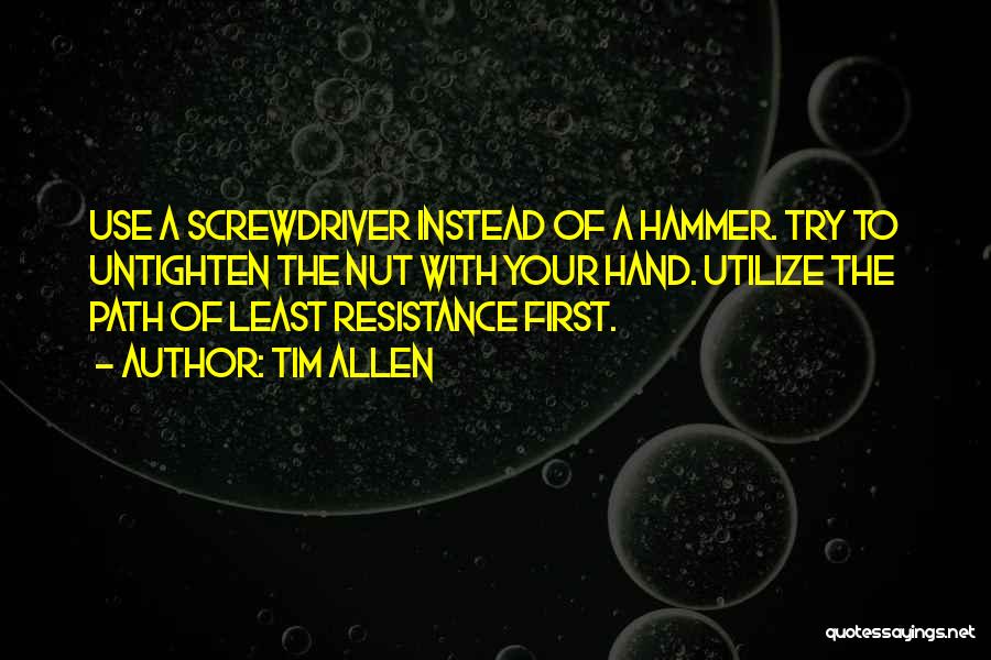 Tim Allen Quotes: Use A Screwdriver Instead Of A Hammer. Try To Untighten The Nut With Your Hand. Utilize The Path Of Least