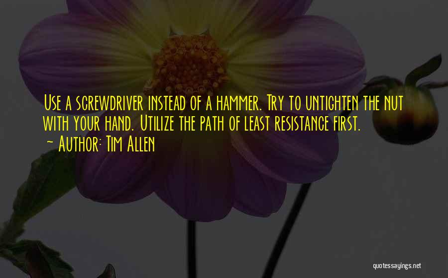 Tim Allen Quotes: Use A Screwdriver Instead Of A Hammer. Try To Untighten The Nut With Your Hand. Utilize The Path Of Least