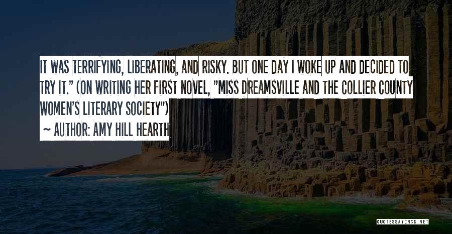 Amy Hill Hearth Quotes: It Was Terrifying, Liberating, And Risky. But One Day I Woke Up And Decided To Try It. (on Writing Her