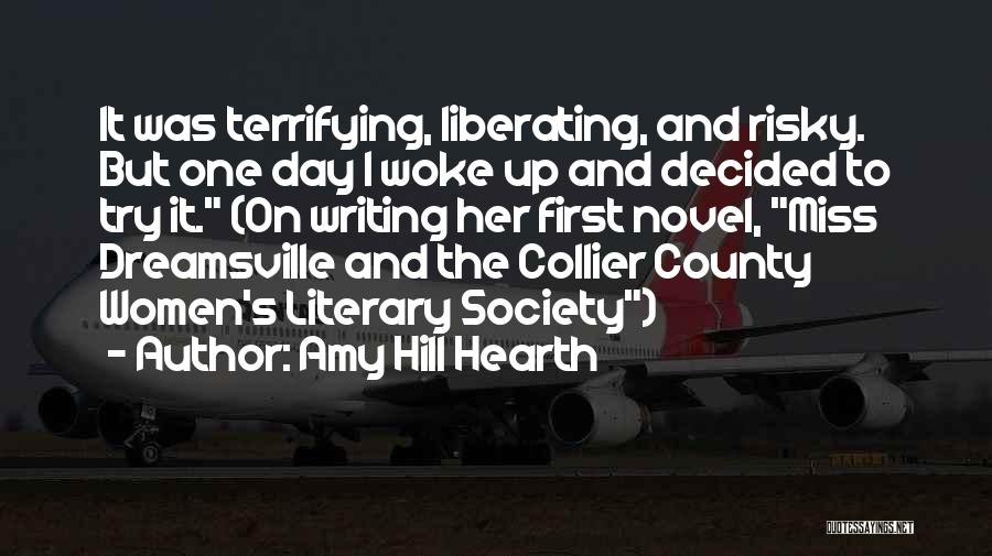 Amy Hill Hearth Quotes: It Was Terrifying, Liberating, And Risky. But One Day I Woke Up And Decided To Try It. (on Writing Her