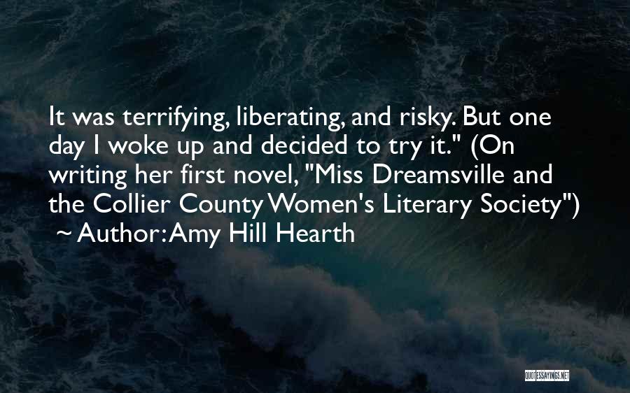 Amy Hill Hearth Quotes: It Was Terrifying, Liberating, And Risky. But One Day I Woke Up And Decided To Try It. (on Writing Her