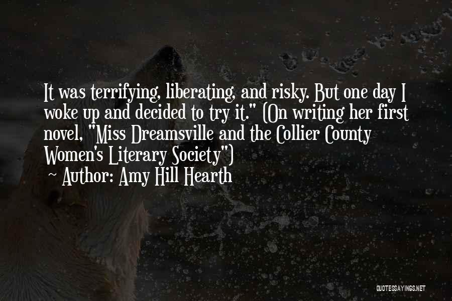 Amy Hill Hearth Quotes: It Was Terrifying, Liberating, And Risky. But One Day I Woke Up And Decided To Try It. (on Writing Her