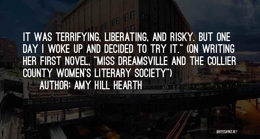 Amy Hill Hearth Quotes: It Was Terrifying, Liberating, And Risky. But One Day I Woke Up And Decided To Try It. (on Writing Her