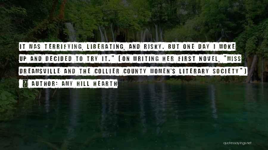 Amy Hill Hearth Quotes: It Was Terrifying, Liberating, And Risky. But One Day I Woke Up And Decided To Try It. (on Writing Her