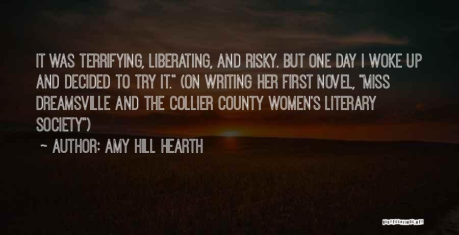 Amy Hill Hearth Quotes: It Was Terrifying, Liberating, And Risky. But One Day I Woke Up And Decided To Try It. (on Writing Her