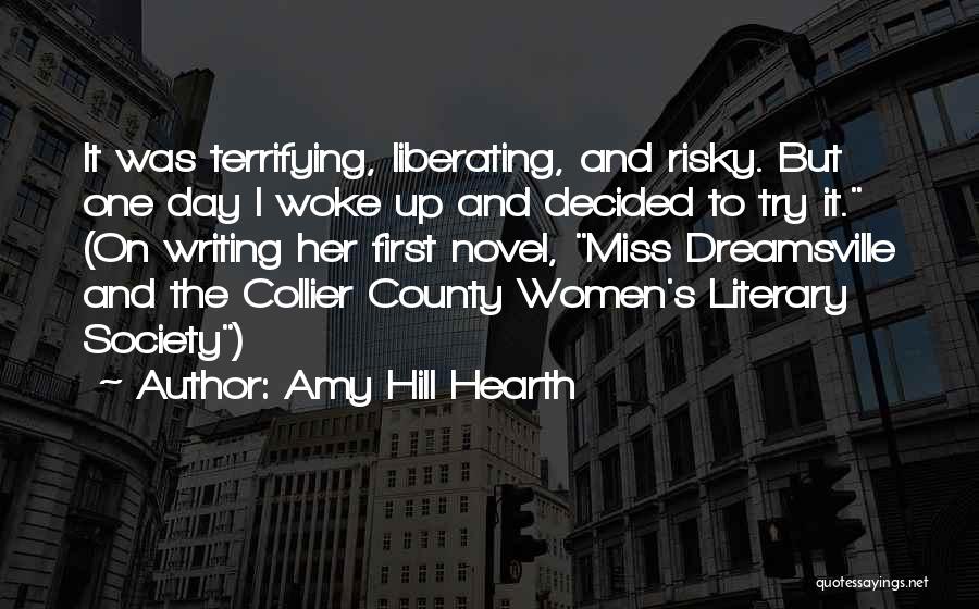 Amy Hill Hearth Quotes: It Was Terrifying, Liberating, And Risky. But One Day I Woke Up And Decided To Try It. (on Writing Her