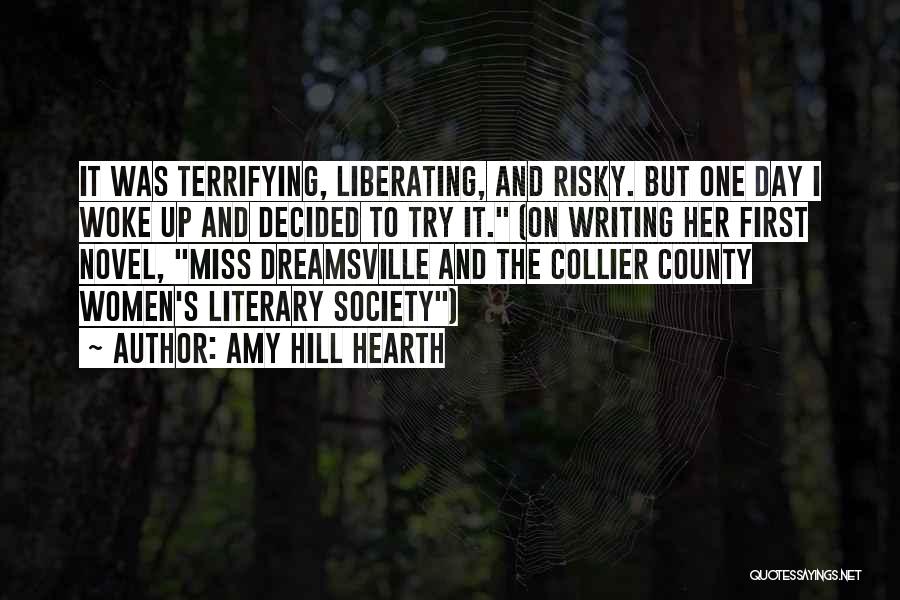 Amy Hill Hearth Quotes: It Was Terrifying, Liberating, And Risky. But One Day I Woke Up And Decided To Try It. (on Writing Her