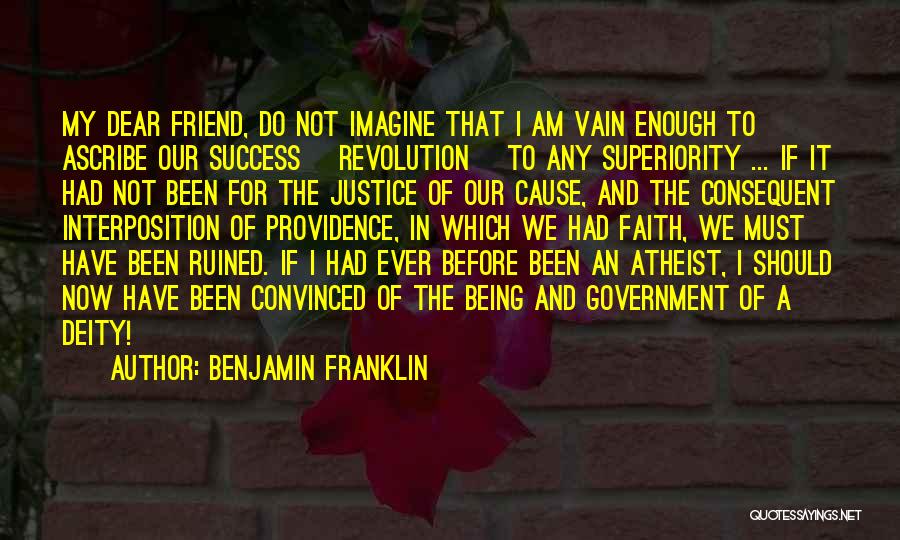 Benjamin Franklin Quotes: My Dear Friend, Do Not Imagine That I Am Vain Enough To Ascribe Our Success [revolution] To Any Superiority ...