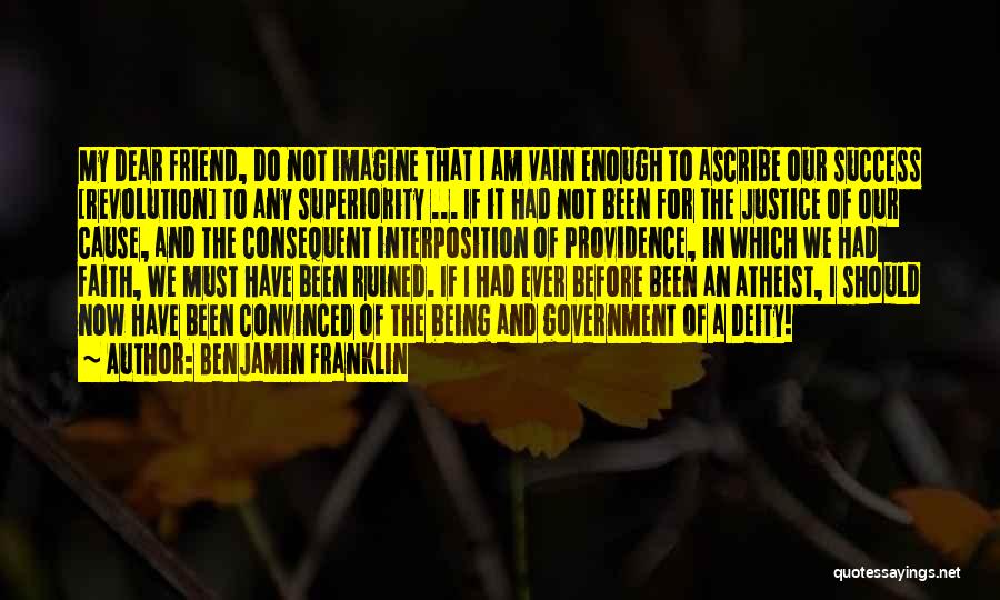 Benjamin Franklin Quotes: My Dear Friend, Do Not Imagine That I Am Vain Enough To Ascribe Our Success [revolution] To Any Superiority ...