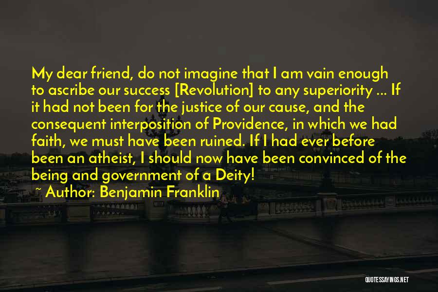 Benjamin Franklin Quotes: My Dear Friend, Do Not Imagine That I Am Vain Enough To Ascribe Our Success [revolution] To Any Superiority ...