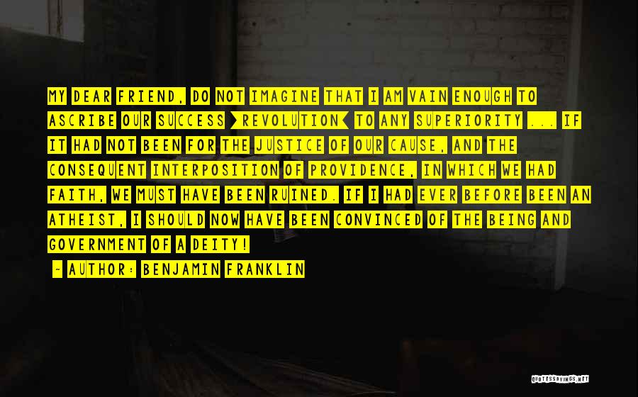 Benjamin Franklin Quotes: My Dear Friend, Do Not Imagine That I Am Vain Enough To Ascribe Our Success [revolution] To Any Superiority ...