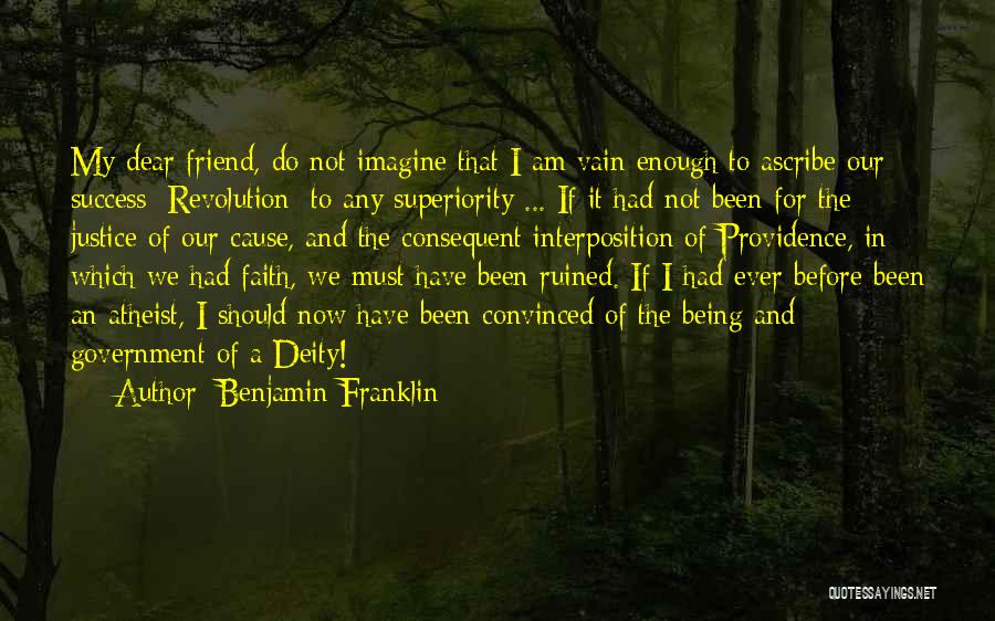 Benjamin Franklin Quotes: My Dear Friend, Do Not Imagine That I Am Vain Enough To Ascribe Our Success [revolution] To Any Superiority ...