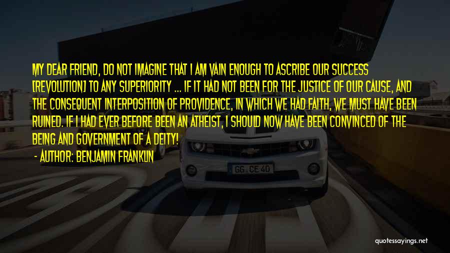 Benjamin Franklin Quotes: My Dear Friend, Do Not Imagine That I Am Vain Enough To Ascribe Our Success [revolution] To Any Superiority ...