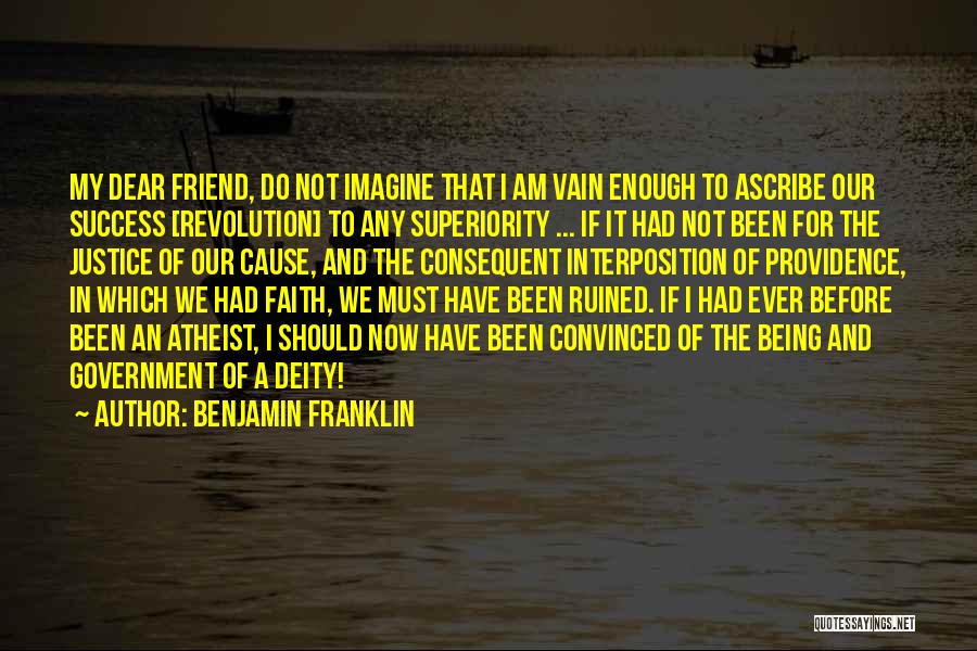 Benjamin Franklin Quotes: My Dear Friend, Do Not Imagine That I Am Vain Enough To Ascribe Our Success [revolution] To Any Superiority ...