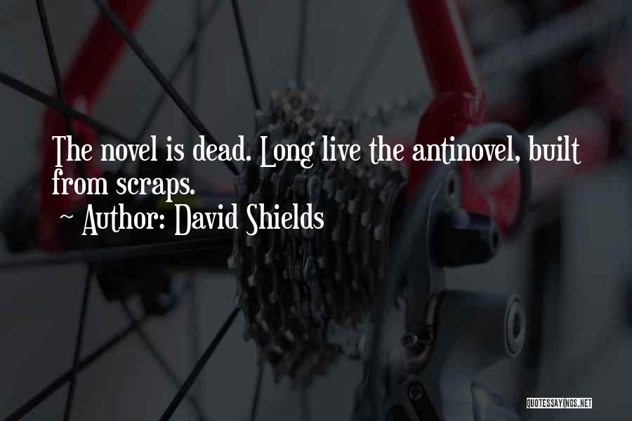 David Shields Quotes: The Novel Is Dead. Long Live The Antinovel, Built From Scraps.