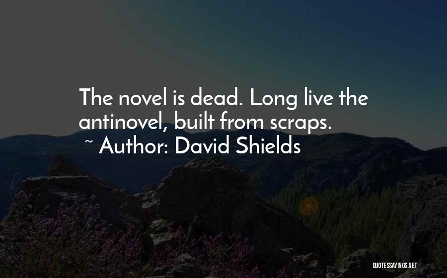 David Shields Quotes: The Novel Is Dead. Long Live The Antinovel, Built From Scraps.