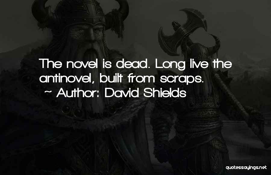 David Shields Quotes: The Novel Is Dead. Long Live The Antinovel, Built From Scraps.