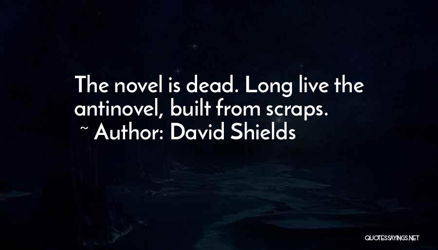 David Shields Quotes: The Novel Is Dead. Long Live The Antinovel, Built From Scraps.