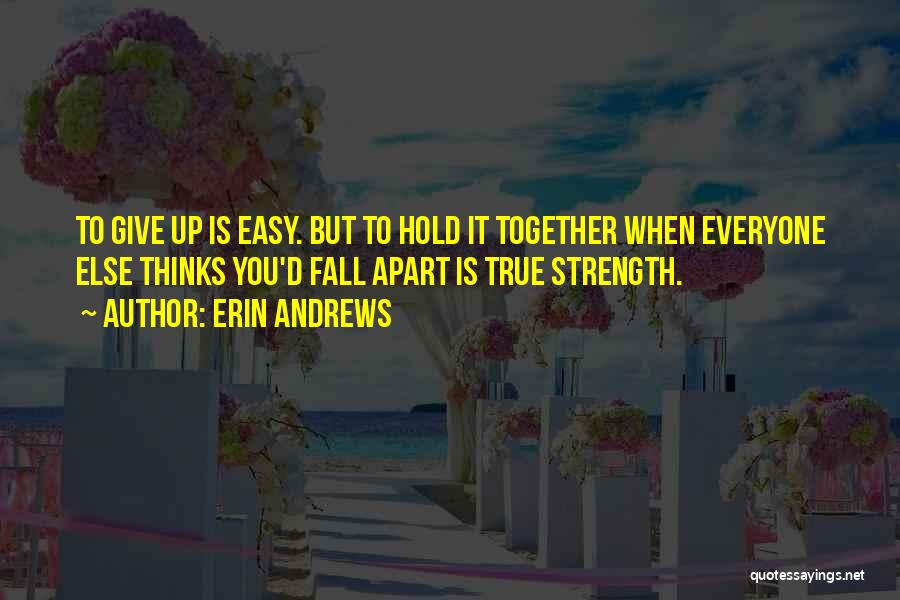 Erin Andrews Quotes: To Give Up Is Easy. But To Hold It Together When Everyone Else Thinks You'd Fall Apart Is True Strength.