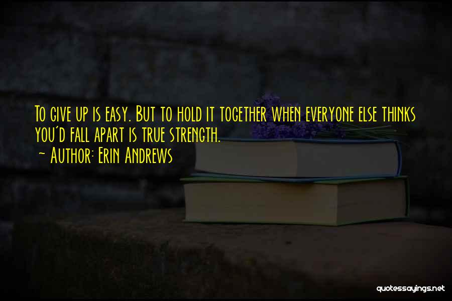 Erin Andrews Quotes: To Give Up Is Easy. But To Hold It Together When Everyone Else Thinks You'd Fall Apart Is True Strength.