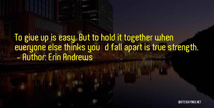 Erin Andrews Quotes: To Give Up Is Easy. But To Hold It Together When Everyone Else Thinks You'd Fall Apart Is True Strength.