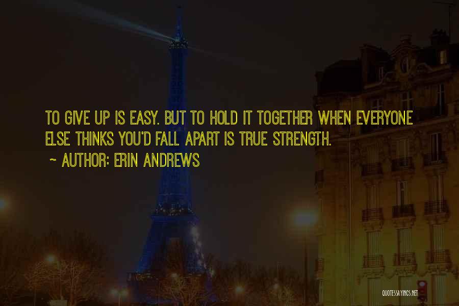 Erin Andrews Quotes: To Give Up Is Easy. But To Hold It Together When Everyone Else Thinks You'd Fall Apart Is True Strength.