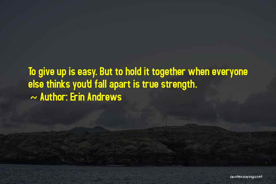 Erin Andrews Quotes: To Give Up Is Easy. But To Hold It Together When Everyone Else Thinks You'd Fall Apart Is True Strength.