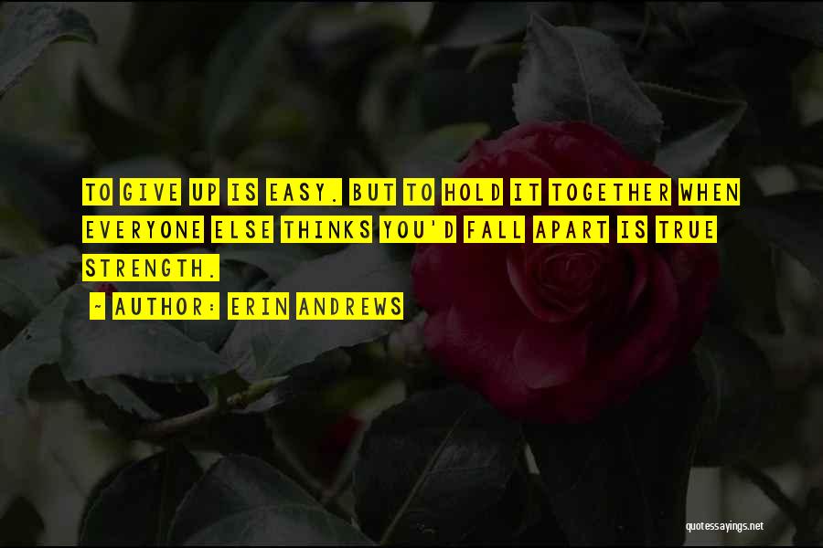 Erin Andrews Quotes: To Give Up Is Easy. But To Hold It Together When Everyone Else Thinks You'd Fall Apart Is True Strength.