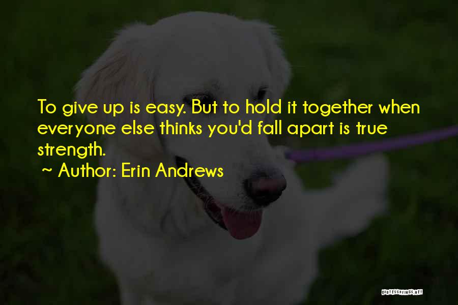 Erin Andrews Quotes: To Give Up Is Easy. But To Hold It Together When Everyone Else Thinks You'd Fall Apart Is True Strength.