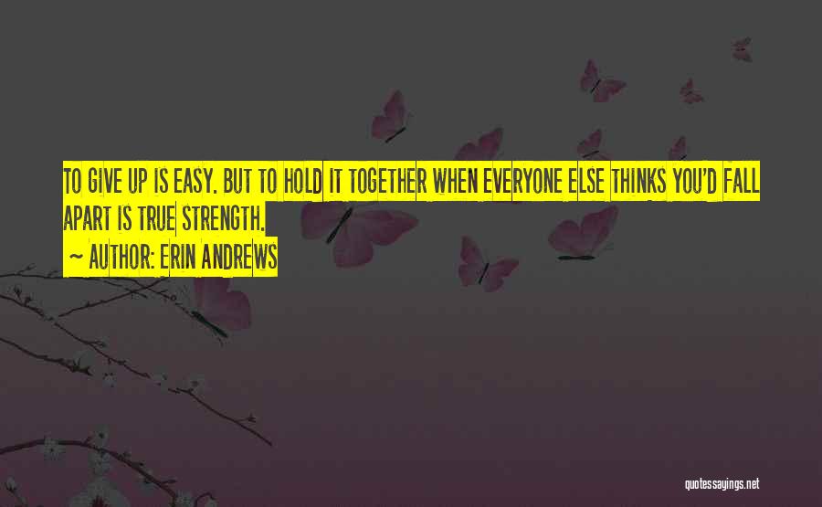 Erin Andrews Quotes: To Give Up Is Easy. But To Hold It Together When Everyone Else Thinks You'd Fall Apart Is True Strength.