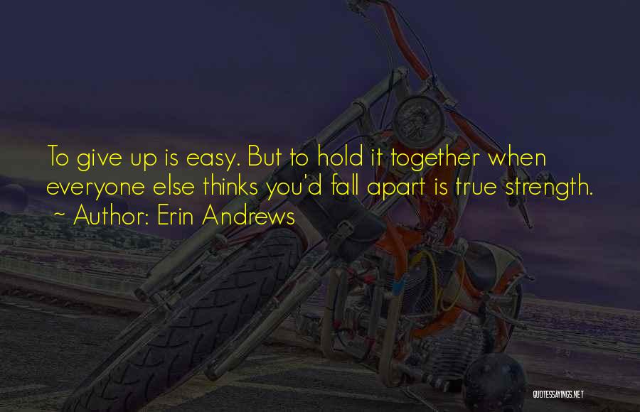 Erin Andrews Quotes: To Give Up Is Easy. But To Hold It Together When Everyone Else Thinks You'd Fall Apart Is True Strength.