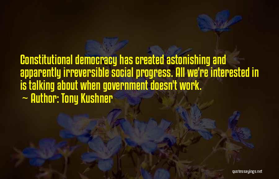 Tony Kushner Quotes: Constitutional Democracy Has Created Astonishing And Apparently Irreversible Social Progress. All We're Interested In Is Talking About When Government Doesn't