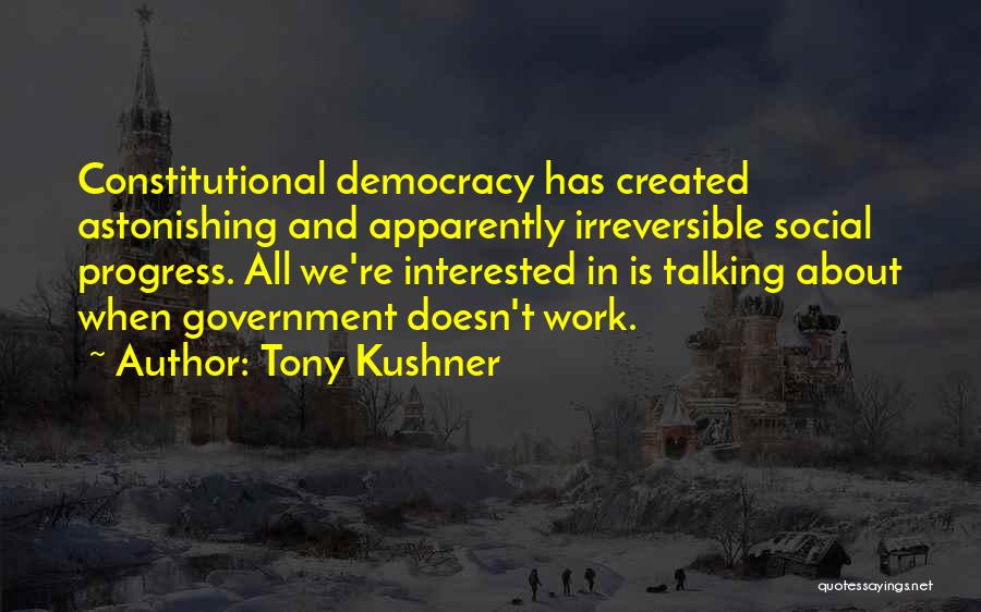 Tony Kushner Quotes: Constitutional Democracy Has Created Astonishing And Apparently Irreversible Social Progress. All We're Interested In Is Talking About When Government Doesn't