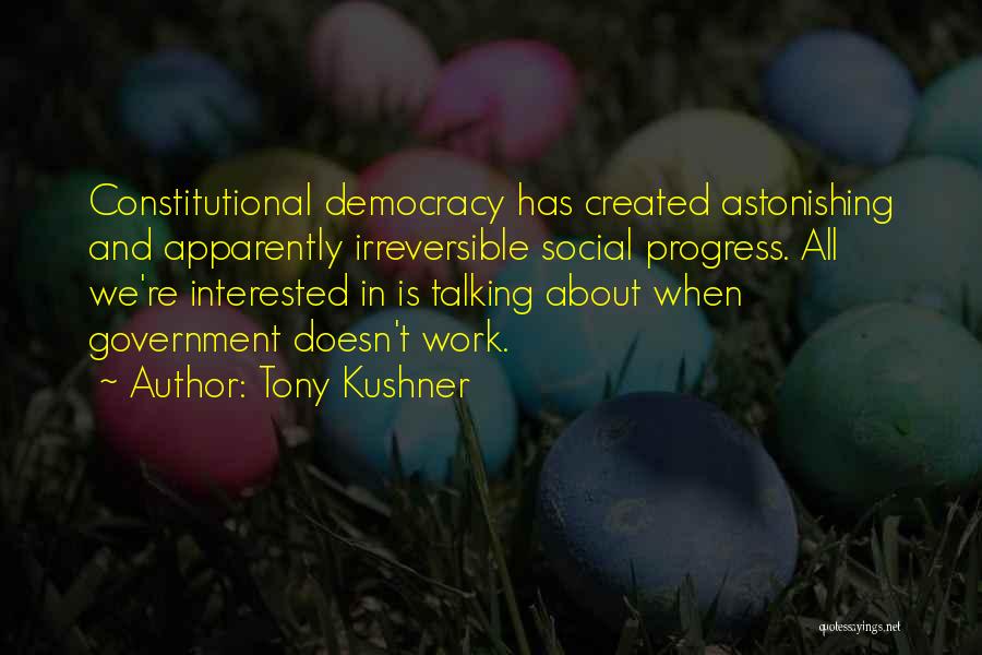 Tony Kushner Quotes: Constitutional Democracy Has Created Astonishing And Apparently Irreversible Social Progress. All We're Interested In Is Talking About When Government Doesn't