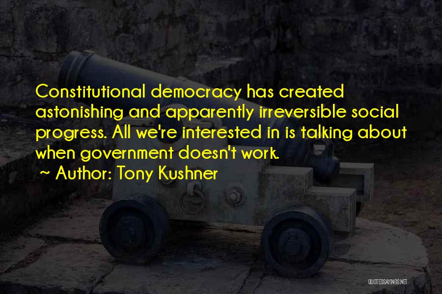 Tony Kushner Quotes: Constitutional Democracy Has Created Astonishing And Apparently Irreversible Social Progress. All We're Interested In Is Talking About When Government Doesn't