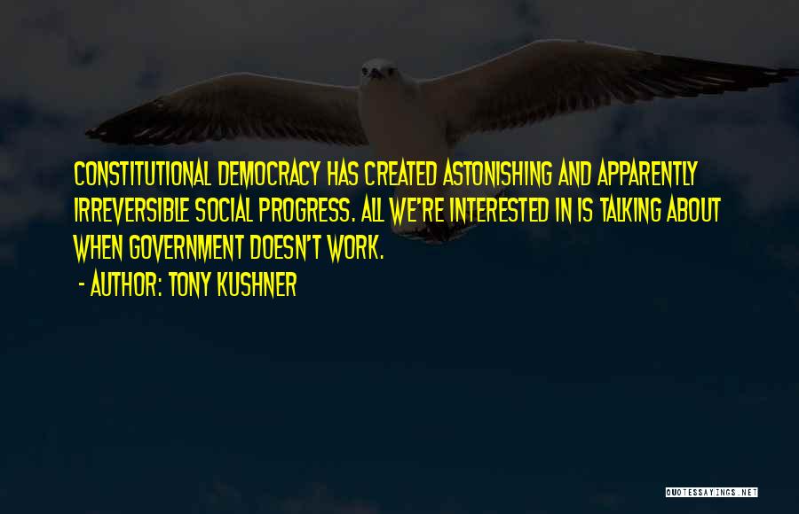 Tony Kushner Quotes: Constitutional Democracy Has Created Astonishing And Apparently Irreversible Social Progress. All We're Interested In Is Talking About When Government Doesn't