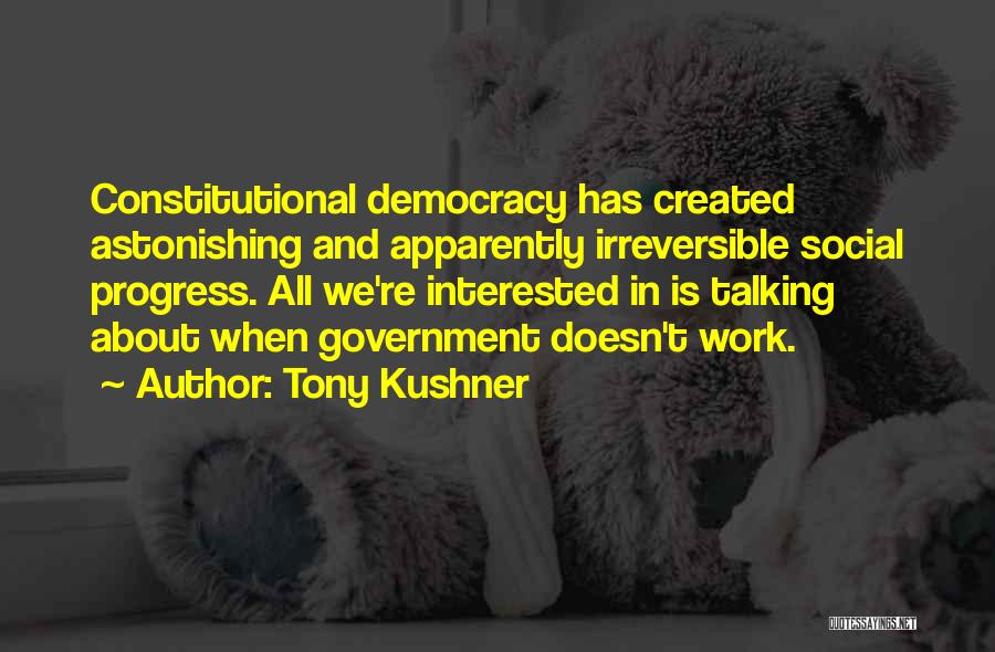 Tony Kushner Quotes: Constitutional Democracy Has Created Astonishing And Apparently Irreversible Social Progress. All We're Interested In Is Talking About When Government Doesn't
