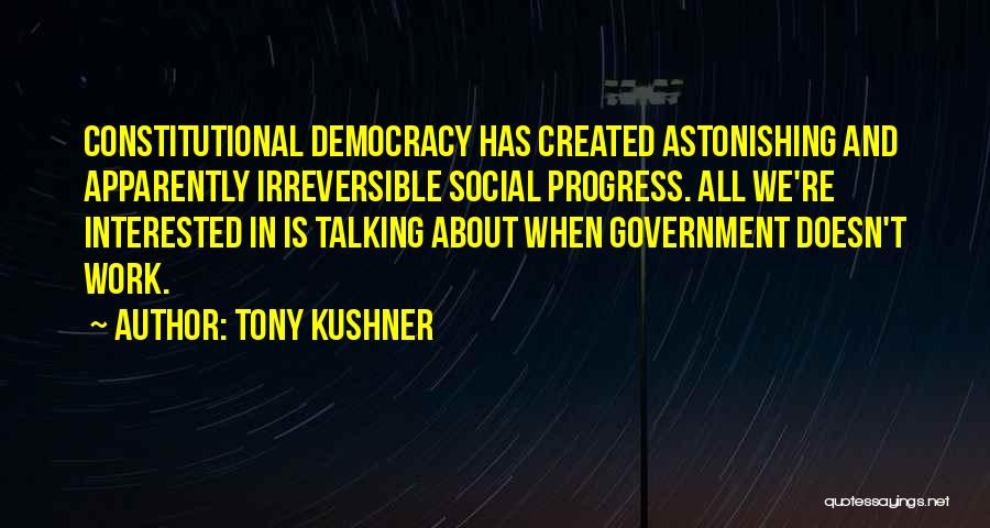 Tony Kushner Quotes: Constitutional Democracy Has Created Astonishing And Apparently Irreversible Social Progress. All We're Interested In Is Talking About When Government Doesn't