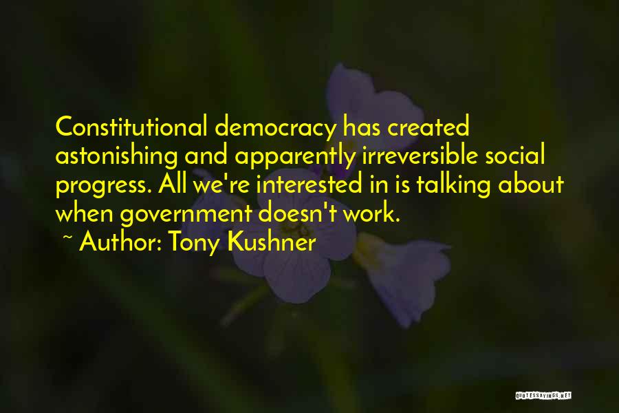 Tony Kushner Quotes: Constitutional Democracy Has Created Astonishing And Apparently Irreversible Social Progress. All We're Interested In Is Talking About When Government Doesn't