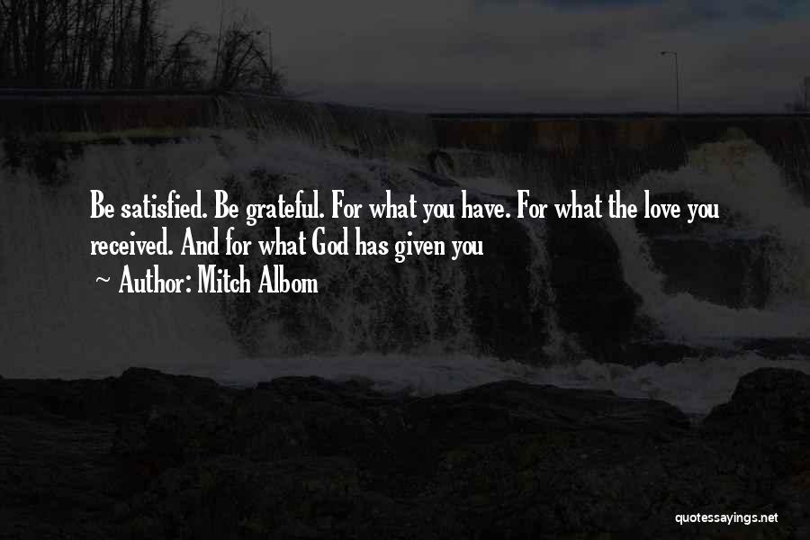 Mitch Albom Quotes: Be Satisfied. Be Grateful. For What You Have. For What The Love You Received. And For What God Has Given