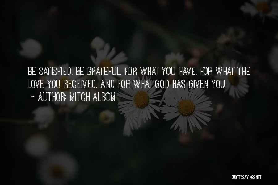 Mitch Albom Quotes: Be Satisfied. Be Grateful. For What You Have. For What The Love You Received. And For What God Has Given