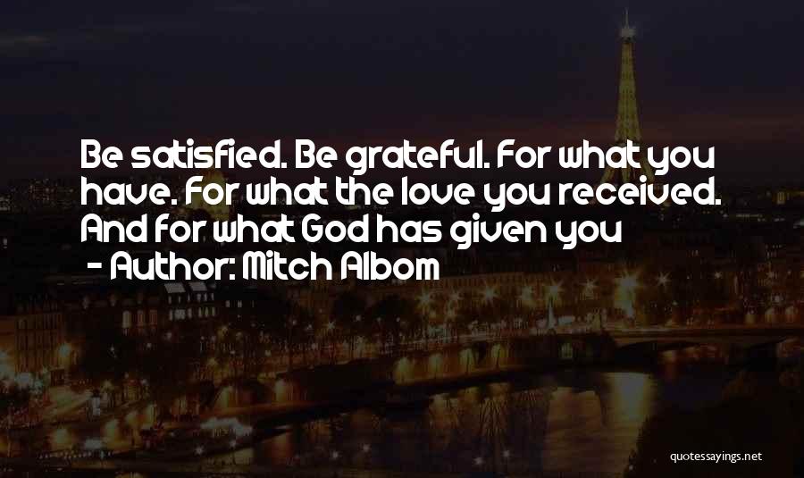 Mitch Albom Quotes: Be Satisfied. Be Grateful. For What You Have. For What The Love You Received. And For What God Has Given