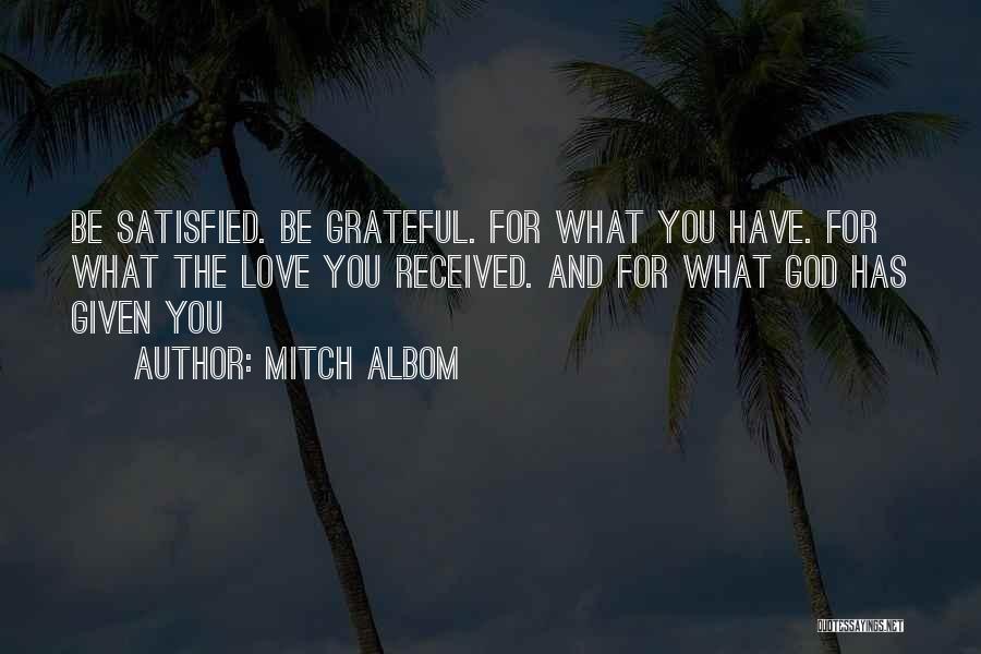 Mitch Albom Quotes: Be Satisfied. Be Grateful. For What You Have. For What The Love You Received. And For What God Has Given