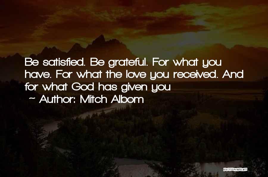 Mitch Albom Quotes: Be Satisfied. Be Grateful. For What You Have. For What The Love You Received. And For What God Has Given