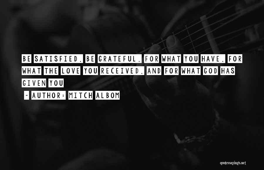 Mitch Albom Quotes: Be Satisfied. Be Grateful. For What You Have. For What The Love You Received. And For What God Has Given