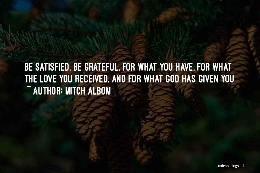 Mitch Albom Quotes: Be Satisfied. Be Grateful. For What You Have. For What The Love You Received. And For What God Has Given